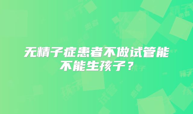 无精子症患者不做试管能不能生孩子？
