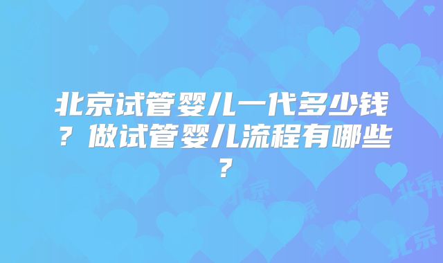 北京试管婴儿一代多少钱?做试管婴儿流程有哪些?