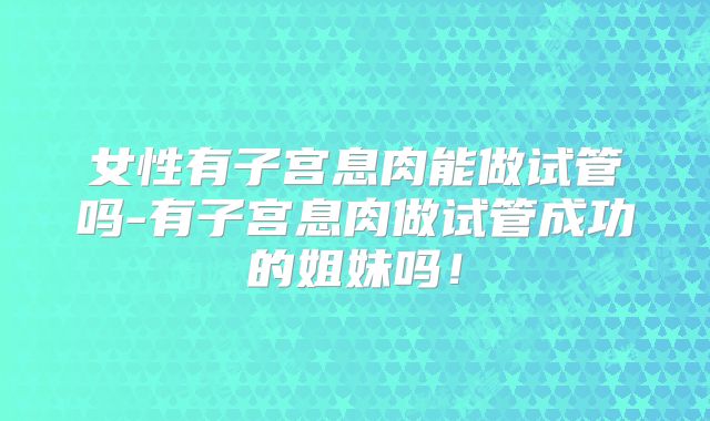 女性有子宫息肉能做试管吗-有子宫息肉做试管成功的姐妹吗!