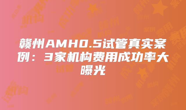 赣州AMH0.5试管真实案例：3家机构费用成功率大曝光