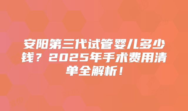 安阳第三代试管婴儿多少钱？2025年手术费用清单全解析！