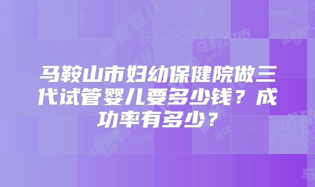 马鞍山市妇幼保健院做三代试管婴儿要多少钱？成功率有多少？