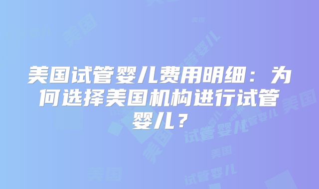 美国试管婴儿费用明细:为何选择美国机构进行试管婴儿?