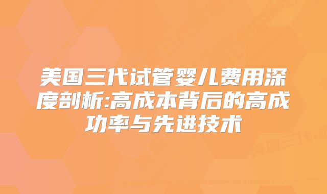 美国三代试管婴儿费用深度剖析:高成本背后的高成功率与先进技术