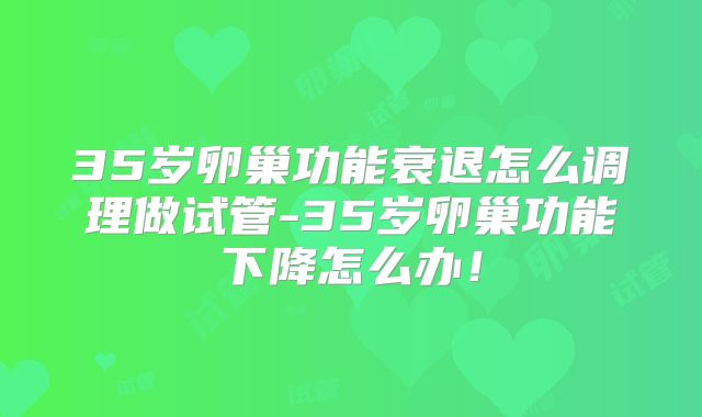 35岁卵巢功能衰退怎么调理做试管-35岁卵巢功能下降怎么办！