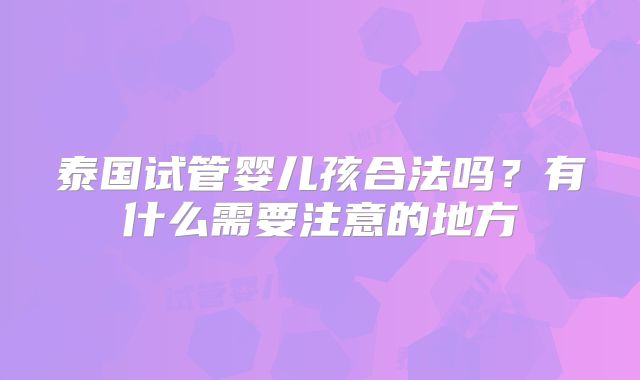 泰国试管婴儿孩合法吗？有什么需要注意的地方