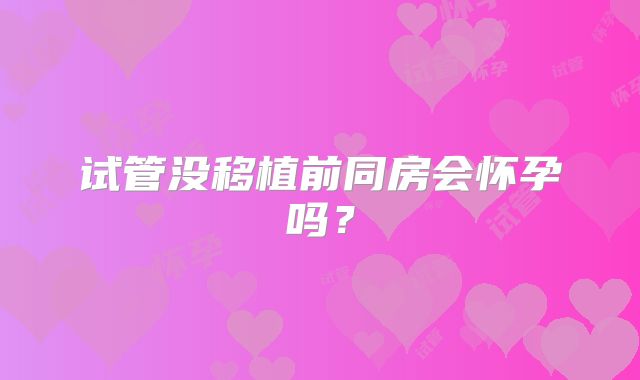 试管没移植前同房会怀孕吗？