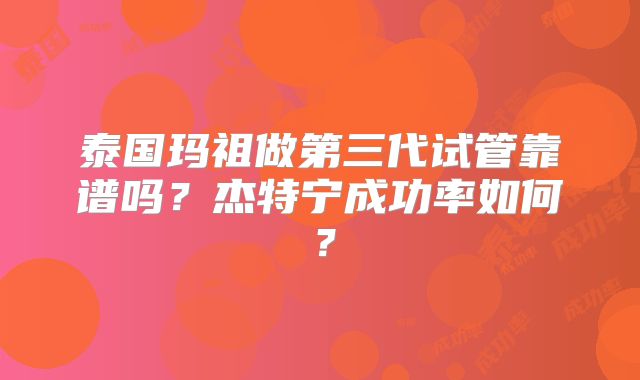 泰国玛祖做第三代试管靠谱吗？杰特宁成功率如何？