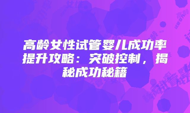 高龄女性试管婴儿成功率提升攻略：突破控制，揭秘成功秘籍
