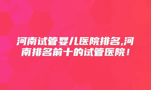 河南试管婴儿医院排名,河南排名前十的试管医院！