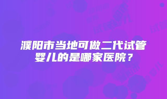 濮阳市当地可做二代试管婴儿的是哪家医院?