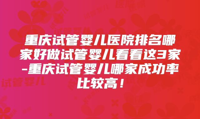 重庆试管婴儿医院排名哪家好做试管婴儿看看这3家-重庆试管婴儿哪家成功率比较高!
