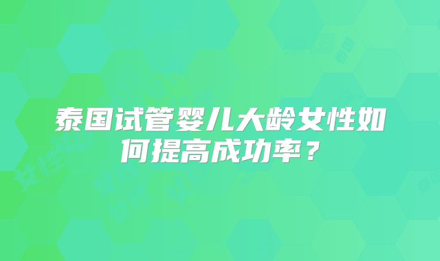泰国试管婴儿大龄女性如何提高成功率?
