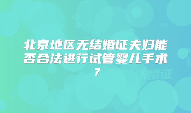 北京地区无结婚证夫妇能否合法进行试管婴儿手术?