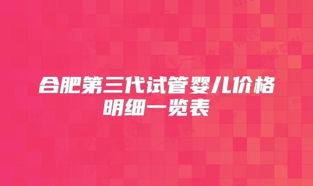 合肥第三代试管婴儿价格明细一览表