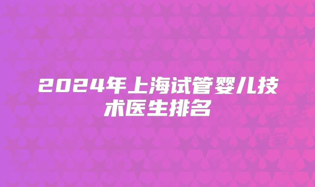 2024年上海试管婴儿技术医生排名