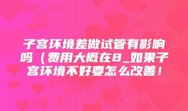 子宫环境差做试管有影响吗(费用大概在8_如果子宫环境不好要怎么改善!