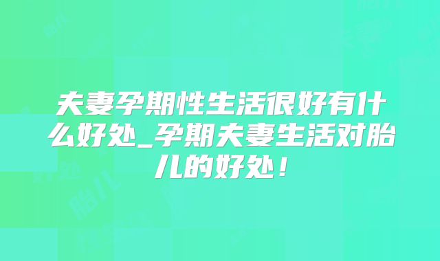夫妻孕期性生活很好有什么好处_孕期夫妻生活对胎儿的好处！