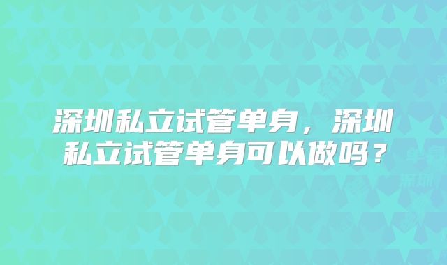 深圳私立试管单身，深圳私立试管单身可以做吗？