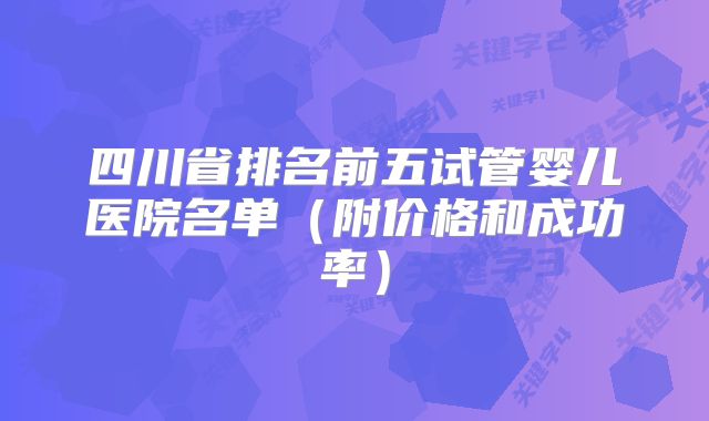 四川省排名前五试管婴儿医院名单（附价格和成功率）