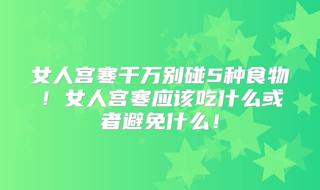 女人宫寒千万别碰5种食物!女人宫寒应该吃什么或者避免什么!