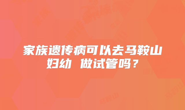 家族遗传病可以去马鞍山妇幼 做试管吗？