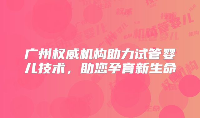 广州权威机构助力试管婴儿技术，助您孕育新生命