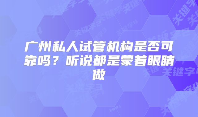 广州私人试管机构是否可靠吗？听说都是蒙着眼睛做