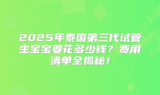 2025年泰国第三代试管生宝宝要花多少钱？费用清单全揭秘！