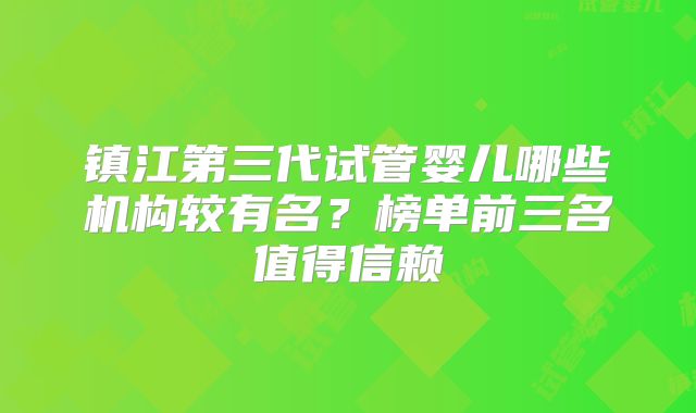 镇江第三代试管婴儿哪些机构较有名？榜单前三名值得信赖