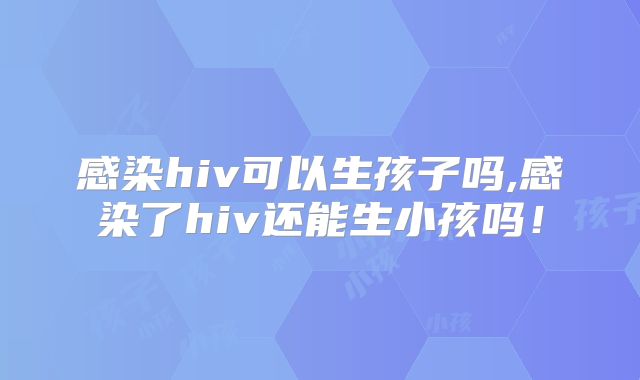感染hiv可以生孩子吗,感染了hiv还能生小孩吗！