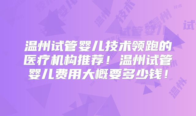 温州试管婴儿技术领跑的医疗机构推荐！温州试管婴儿费用大概要多少钱！