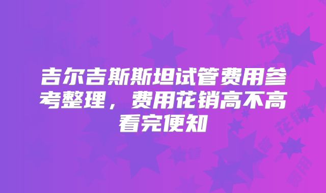 吉尔吉斯斯坦试管费用参考整理,费用花销高不高看完便知