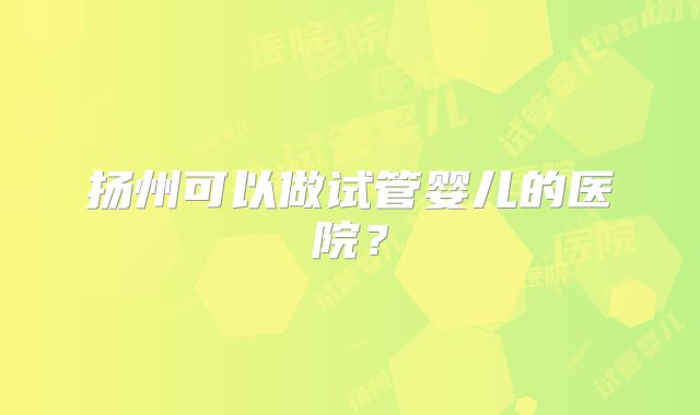 扬州可以做试管婴儿的医院？