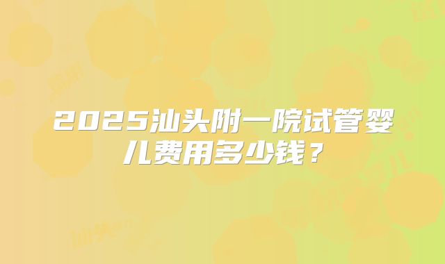 2025汕头附一院试管婴儿费用多少钱?