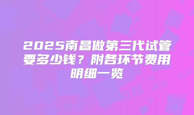 2025南昌做第三代试管要多少钱?附各环节费用明细一览