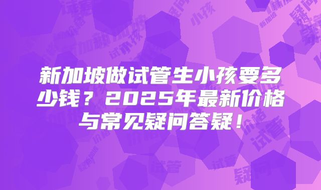 新加坡做试管生小孩要多少钱？2025年最新价格与常见疑问答疑！