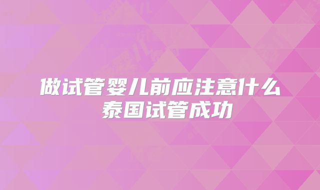 做试管婴儿前应注意什么 泰国试管成功