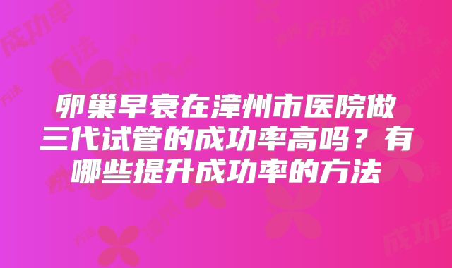 卵巢早衰在漳州市医院做三代试管的成功率高吗？有哪些提升成功率的方法