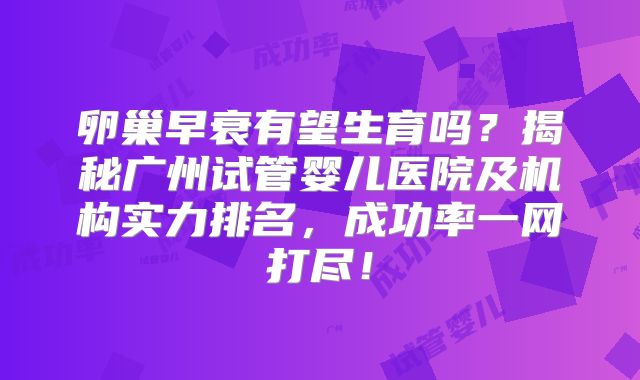 卵巢早衰有望生育吗？揭秘广州试管婴儿医院及机构实力排名，成功率一网打尽！