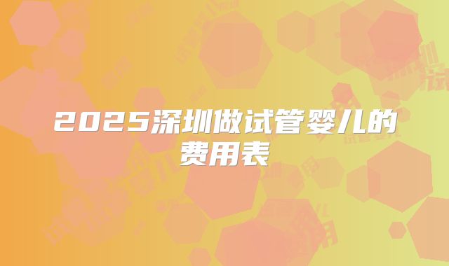 2025深圳做试管婴儿的费用表