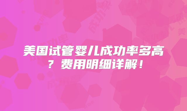美国试管婴儿成功率多高？费用明细详解！