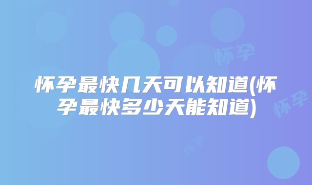 怀孕最快几天可以知道(怀孕最快多少天能知道)