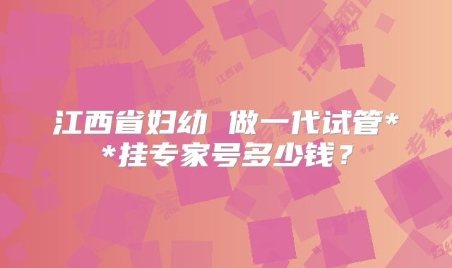 江西省妇幼 做一代试管**挂专家号多少钱?