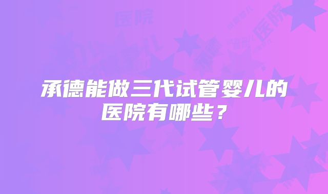 承德能做三代试管婴儿的医院有哪些?