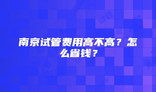 南京试管费用高不高？怎么省钱？