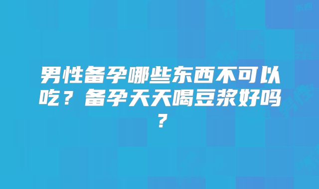 男性备孕哪些东西不可以吃?备孕天天喝豆浆好吗?