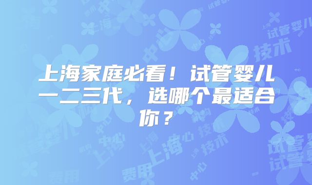 上海家庭必看!试管婴儿一二三代,选哪个最适合你?