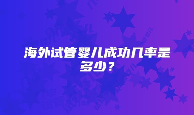 海外试管婴儿成功几率是多少？