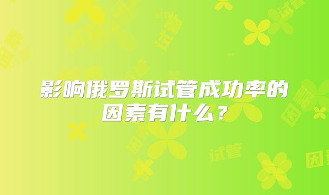 影响俄罗斯试管成功率的因素有什么?